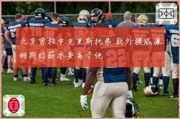 北京曾相中克里斯托弗 新外援威廉姆斯的薪水要高于他