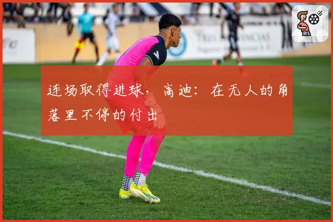 连场取得进球，高迪：在无人的角落里不停的付出