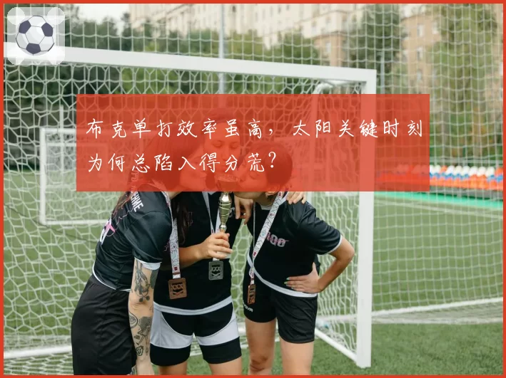 布克单打效率虽高，太阳关键时刻为何总陷入得分荒？