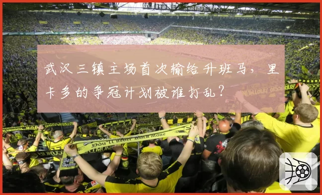 武汉三镇主场首次输给升班马，里卡多的争冠计划被谁打乱？