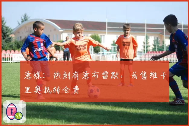 意媒：热刺有意布雷默，或售维卡里奥抵转会费