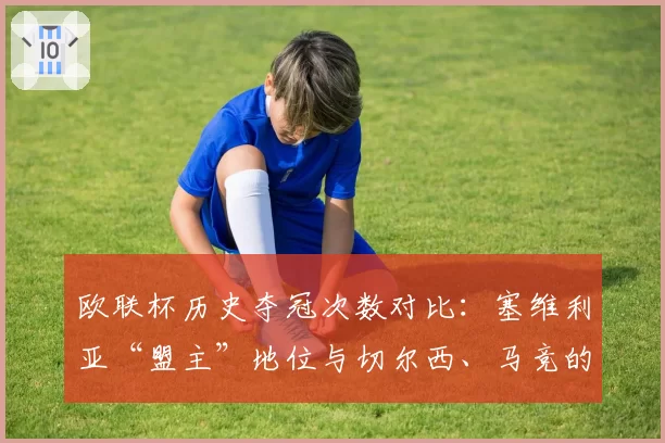 欧联杯历史夺冠次数对比：塞维利亚“盟主”地位与切尔西、马竞的竞争力