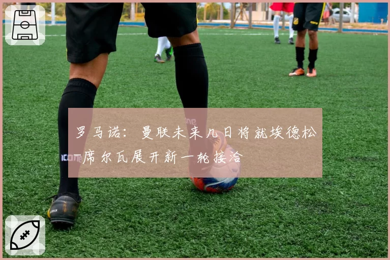 罗马诺：曼联未来几日将就埃德松-席尔瓦展开新一轮接洽