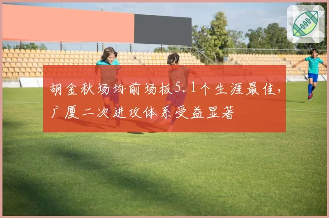 胡金秋场均前场板5.1个生涯最佳，广厦二次进攻体系受益显著