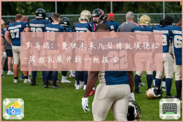 罗马诺：曼联未来几日将就埃德松-席尔瓦展开新一轮接洽