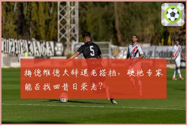 梅德维德夫辞退老搭档，硬地专家能否找回昔日荣光？