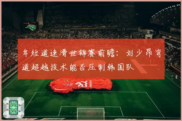 年短道速滑世锦赛前瞻:刘少昂弯道超越技术能否压制韩国队