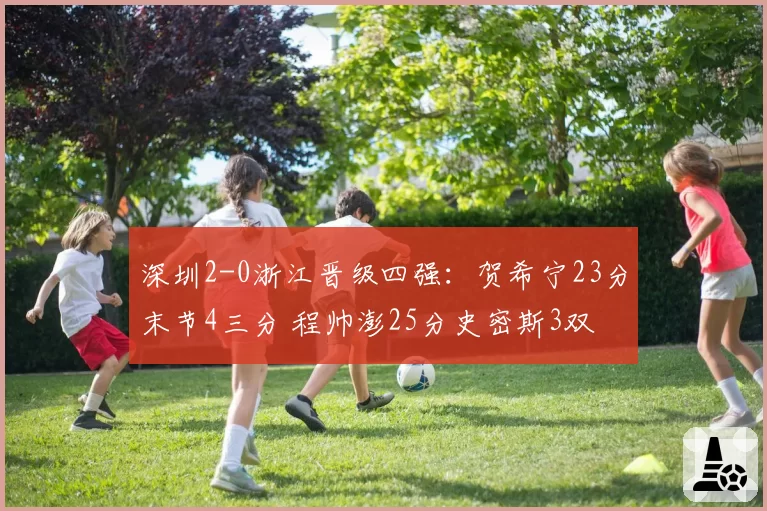 深圳2-0浙江晋级四强：贺希宁23分末节4三分 程帅澎25分史密斯3双