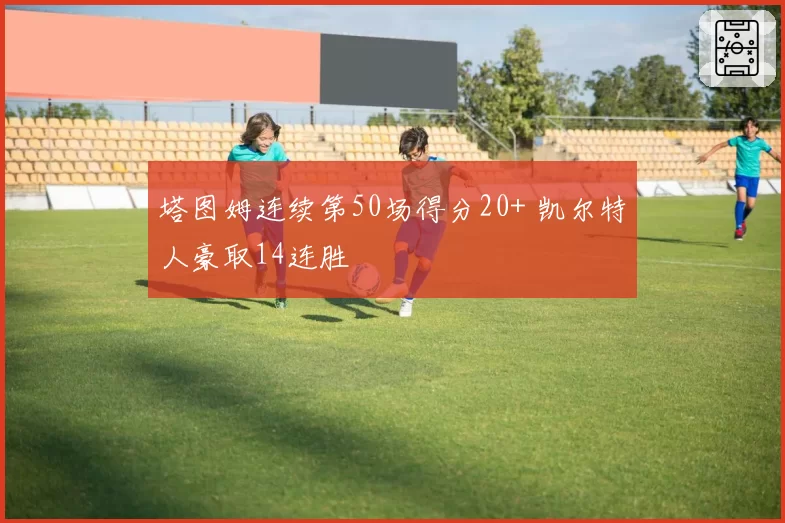 塔图姆连续第50场得分20+ 凯尔特人豪取14连胜