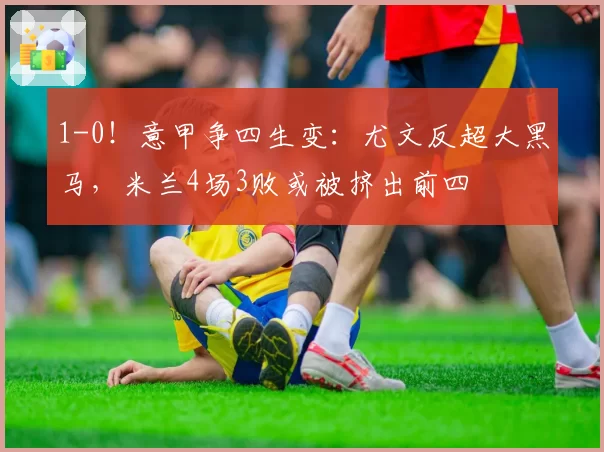 1-0！意甲争四生变：尤文反超大黑马，米兰4场3败或被挤出前四