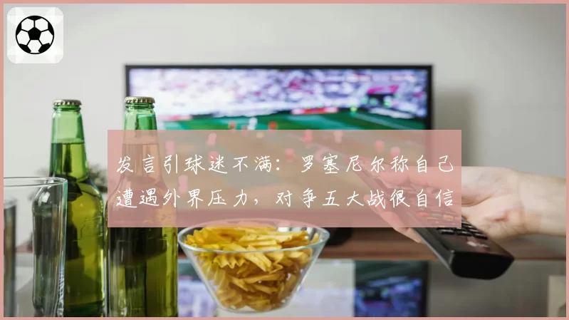 发言引球迷不满：罗塞尼尔称自己遭遇外界压力，对争五大战很自信