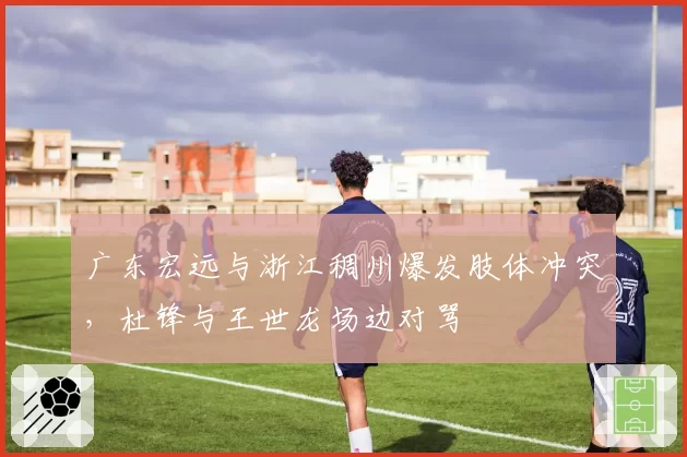 广东宏远与浙江稠州爆发肢体冲突，杜锋与王世龙场边对骂