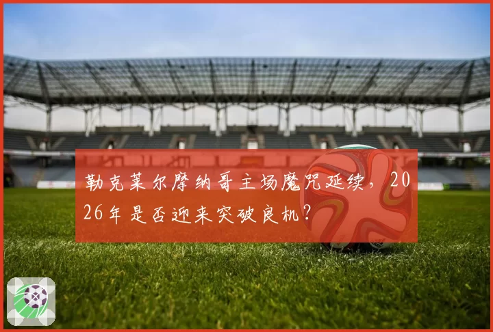 勒克莱尔摩纳哥主场魔咒延续，2026年是否迎来突破良机？