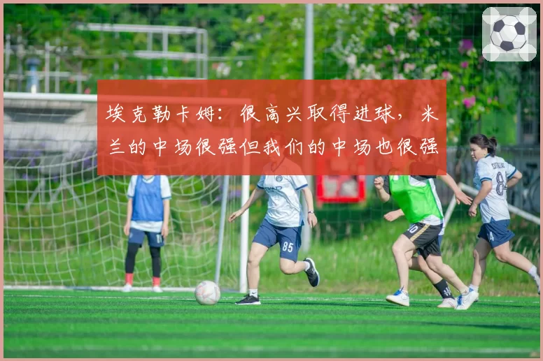 埃克勒卡姆:很高兴取得进球,米兰的中场很强但我们的中场也很强