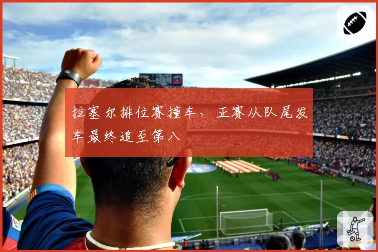 拉塞尔排位赛撞车，正赛从队尾发车最终追至第八