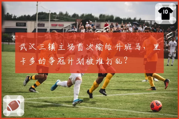 武汉三镇主场首次输给升班马，里卡多的争冠计划被谁打乱？