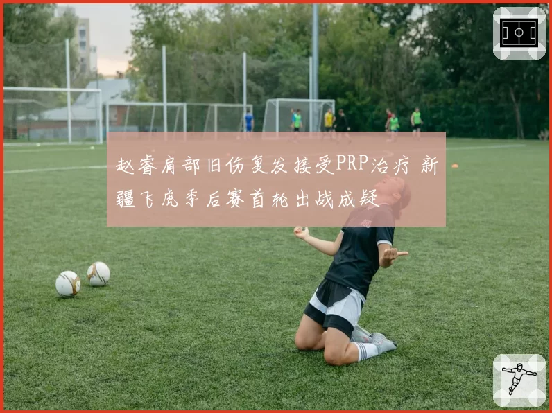 赵睿肩部旧伤复发接受PRP治疗 新疆飞虎季后赛首轮出战成疑