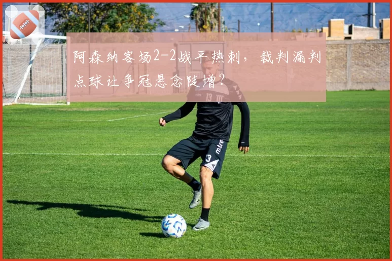 阿森纳客场2-2战平热刺,裁判漏判点球让争冠悬念陡增?