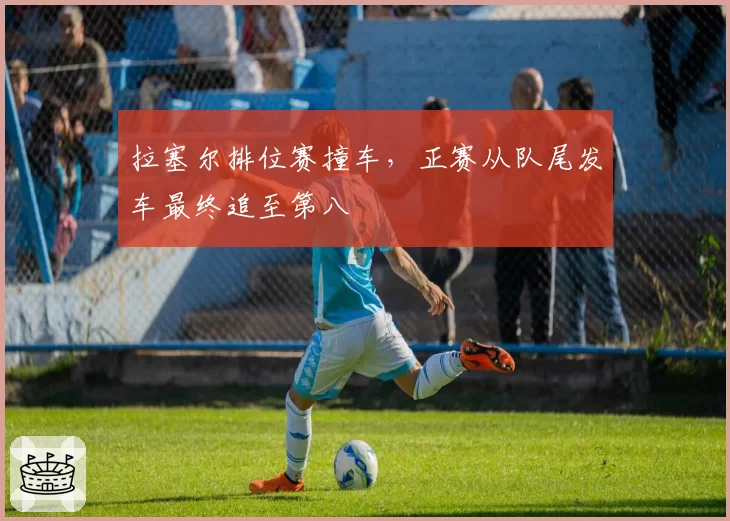 拉塞尔排位赛撞车，正赛从队尾发车最终追至第八