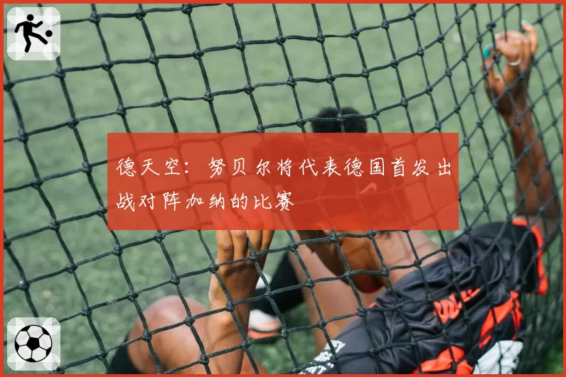 德天空：努贝尔将代表德国首发出战对阵加纳的比赛