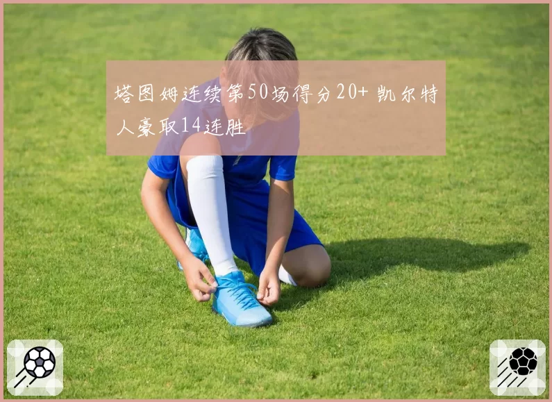 塔图姆连续第50场得分20+ 凯尔特人豪取14连胜
