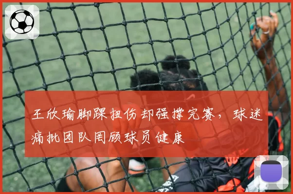 王欣瑜脚踝扭伤却强撑完赛,球迷痛批团队罔顾球员健康