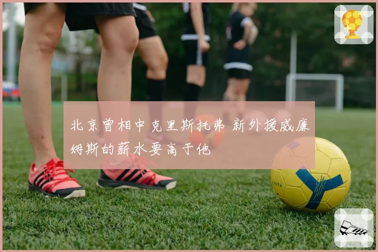 北京曾相中克里斯托弗 新外援威廉姆斯的薪水要高于他