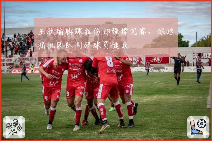 王欣瑜脚踝扭伤却强撑完赛，球迷痛批团队罔顾球员健康