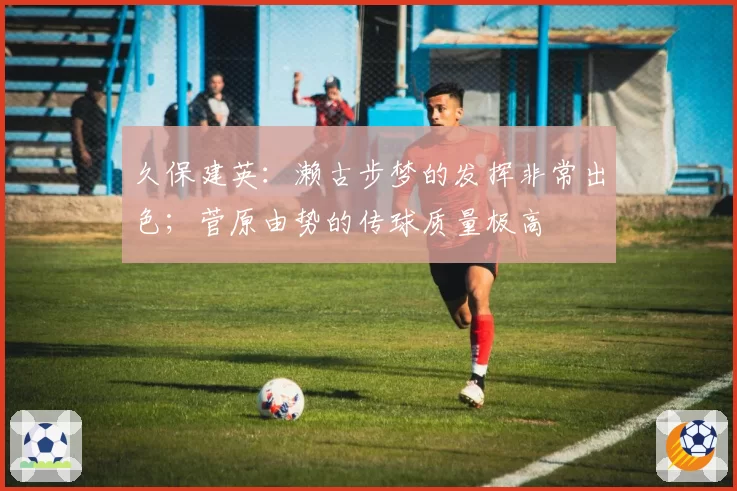 久保建英：濑古步梦的发挥非常出色；菅原由势的传球质量极高