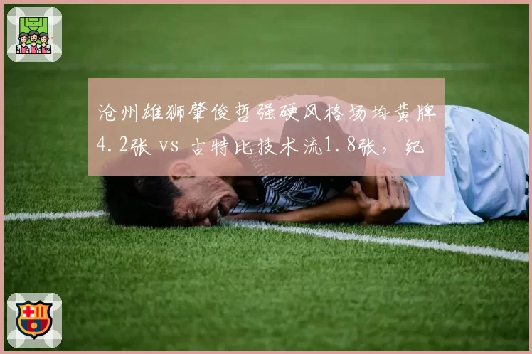 沧州雄狮肇俊哲强硬风格场均黄牌4.2张 vs 古特比技术流1.8张,纪律成本是否太高?