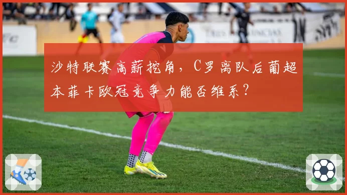 沙特联赛高薪挖角,C罗离队后葡超本菲卡欧冠竞争力能否维系?