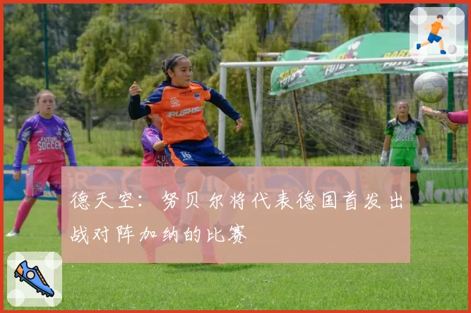 德天空:努贝尔将代表德国首发出战对阵加纳的比赛