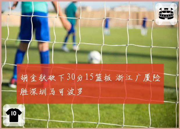 胡金秋砍下30分15篮板 浙江广厦险胜深圳马可波罗