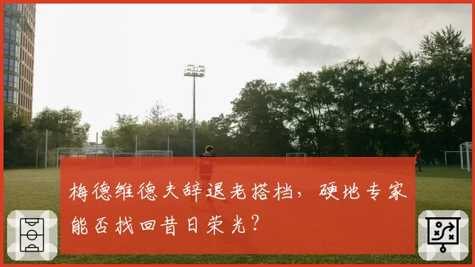 梅德维德夫辞退老搭档，硬地专家能否找回昔日荣光？