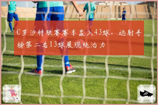 C罗沙特联赛赛季轰入43球,远射手榜第二名13球展现统治力