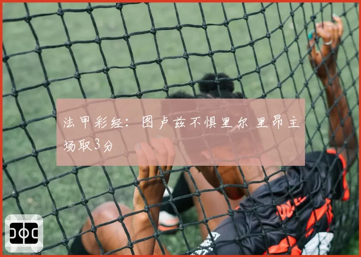 法甲彩经:图卢兹不惧里尔 里昂主场取3分