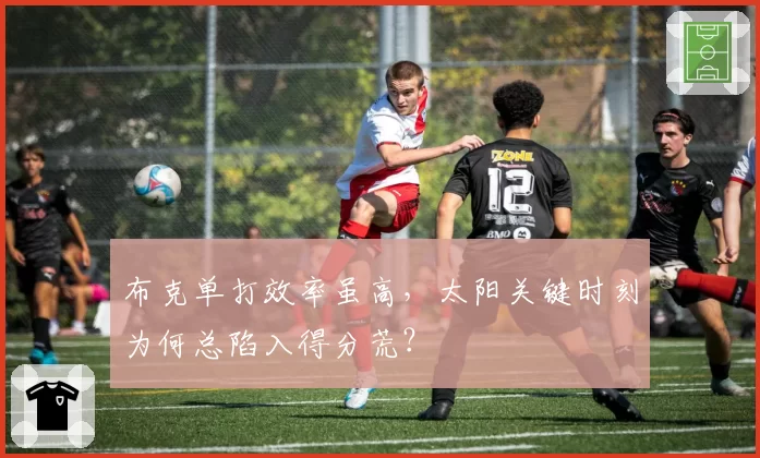 布克单打效率虽高,太阳关键时刻为何总陷入得分荒?
