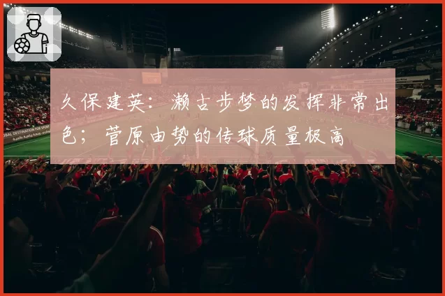 久保建英：濑古步梦的发挥非常出色；菅原由势的传球质量极高