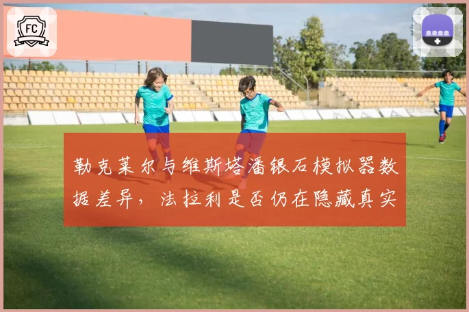 勒克莱尔与维斯塔潘银石模拟器数据差异，法拉利是否仍在隐藏真实速度？