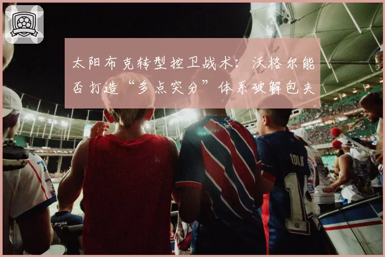 太阳布克转型控卫战术：沃格尔能否打造“多点突分”体系破解包夹？