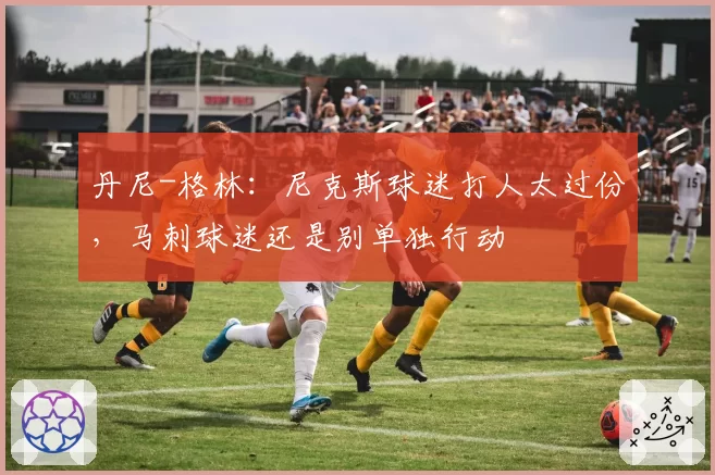 丹尼-格林:尼克斯球迷打人太过份,马刺球迷还是别单独行动