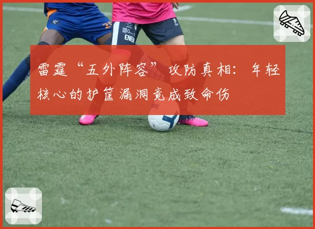 雷霆“五外阵容”攻防真相：年轻核心的护筐漏洞竟成致命伤