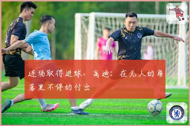 连场取得进球，高迪：在无人的角落里不停的付出