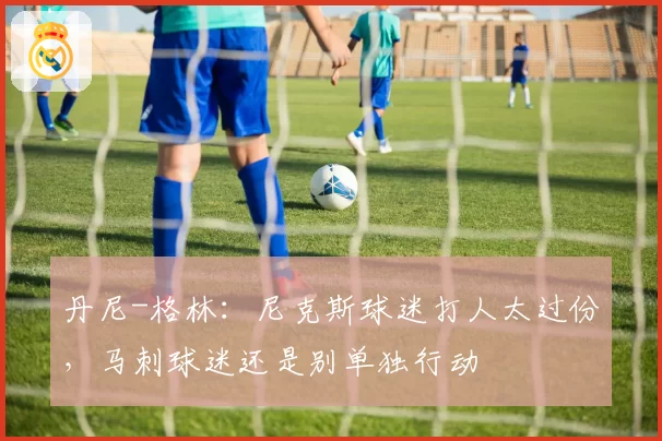 丹尼-格林：尼克斯球迷打人太过份，马刺球迷还是别单独行动