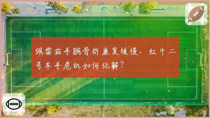 佩雷兹手腕骨折康复缓慢,红牛二号车手危机如何化解?
