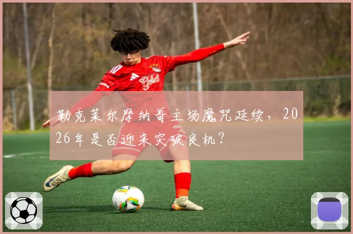 勒克莱尔摩纳哥主场魔咒延续,2026年是否迎来突破良机?