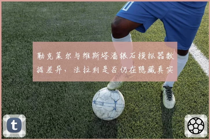 勒克莱尔与维斯塔潘银石模拟器数据差异，法拉利是否仍在隐藏真实速度？